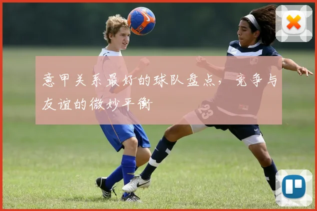 意甲关系最好的球队盘点，竞争与友谊的微妙平衡