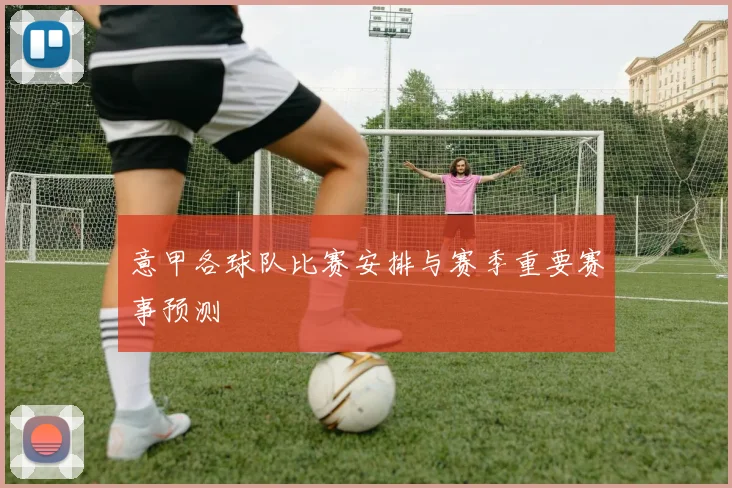 意甲各球队比赛安排与赛季重要赛事预测