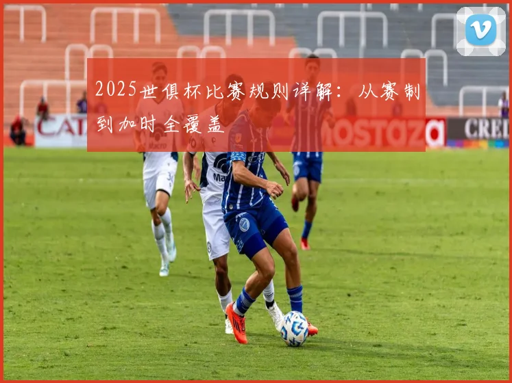 2025世俱杯比赛规则详解：从赛制到加时全覆盖
