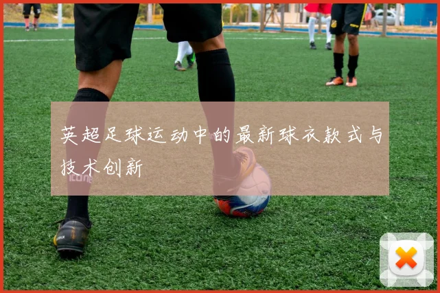 英超足球运动中的最新球衣款式与技术创新