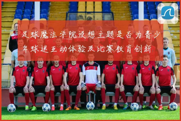 足球魔法学院设想主题是否为青少年球迷互动体验及比赛教育创新