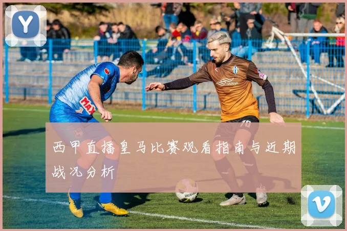 西甲直播皇马比赛观看指南与近期战况分析