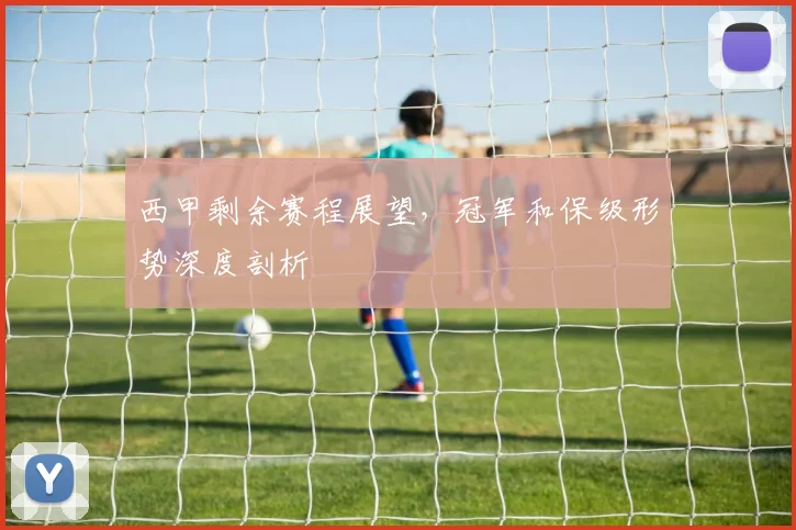 西甲剩余赛程展望，冠军和保级形势深度剖析