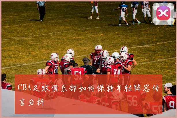 CBA足球俱乐部如何保持年轻阵容传言分析