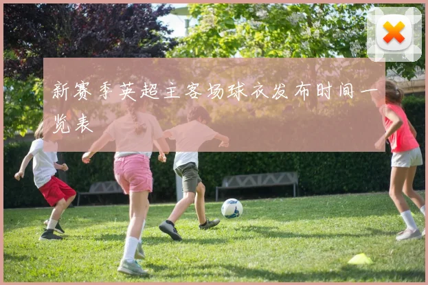 新赛季英超主客场球衣发布时间一览表