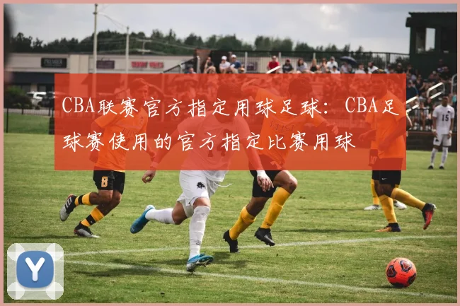 CBA联赛官方指定用球足球：CBA足球赛使用的官方指定比赛用球
