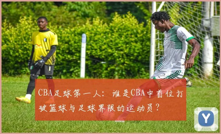 CBA足球第一人：谁是CBA中首位打破篮球与足球界限的运动员？
