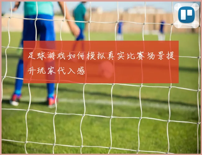 足球游戏如何模拟真实比赛场景提升玩家代入感