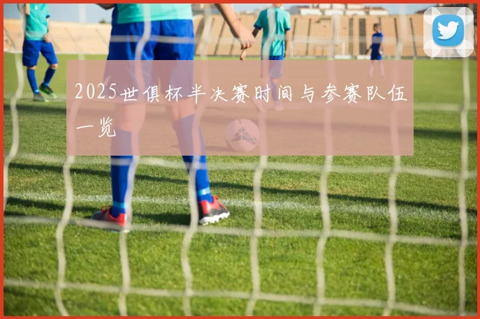 2025世俱杯半决赛时间与参赛队伍一览